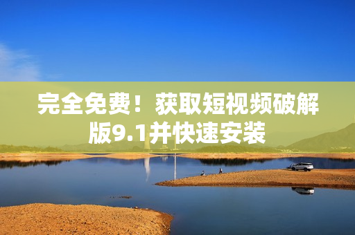 完全免费！获取短视频破解版9.1并快速安装
