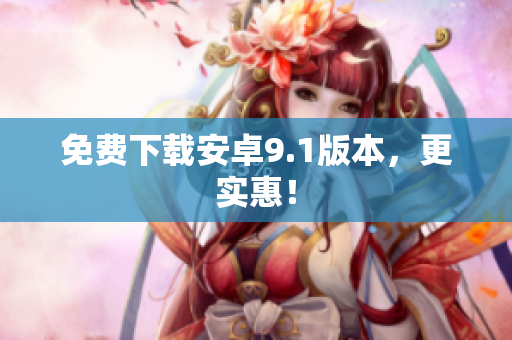 免费下载安卓9.1版本，更实惠！