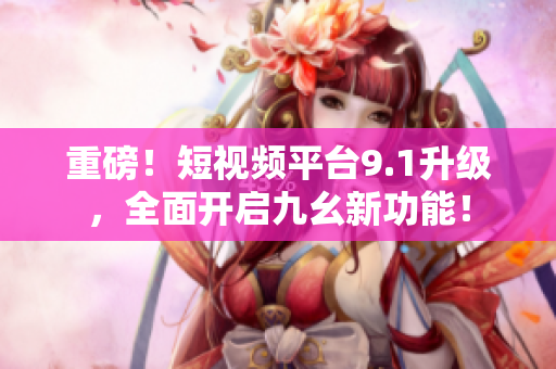 重磅！短视频平台9.1升级，全面开启九幺新功能！