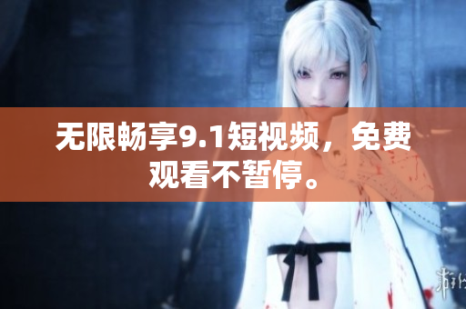 无限畅享9.1短视频，免费观看不暂停。