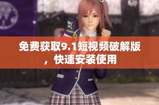 免费获取9.1短视频破解版，快速安装使用