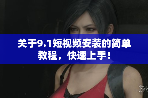 关于9.1短视频安装的简单教程，快速上手！