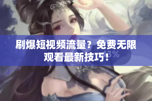 刷爆短视频流量？免费无限观看最新技巧！