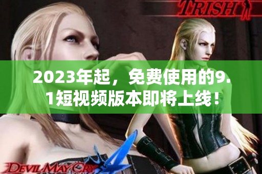 2023年起，免费使用的9.1短视频版本即将上线！