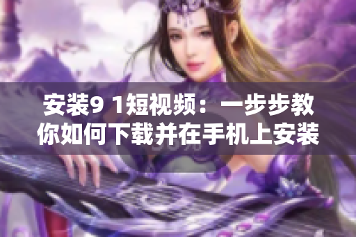 安装9 1短视频：一步步教你如何下载并在手机上安装该应用程序