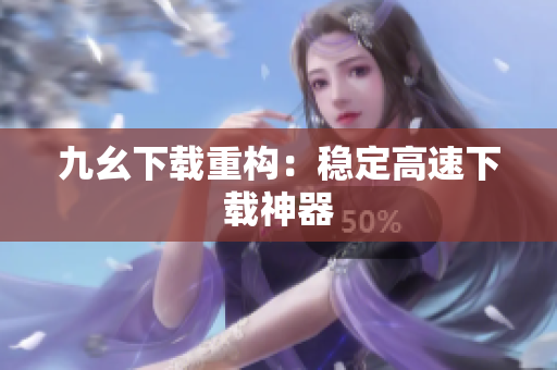 九幺下载重构：稳定高速下载神器
