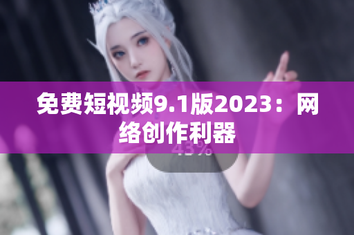免费短视频9.1版2023：网络创作利器