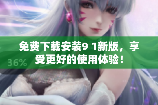 免费下载安装9 1新版，享受更好的使用体验！