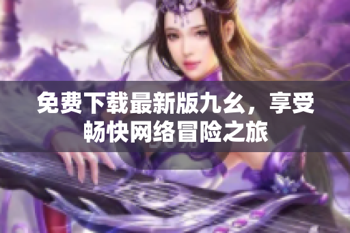 免费下载最新版九幺，享受畅快网络冒险之旅