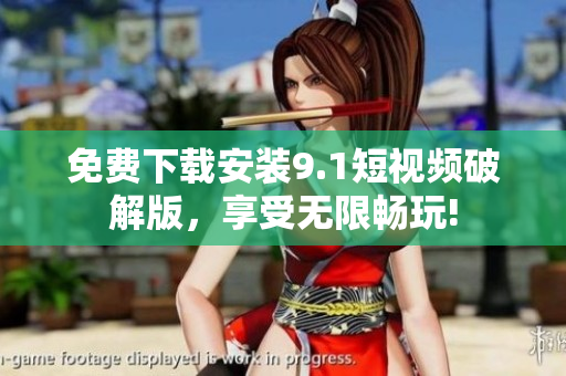 免费下载安装9.1短视频破解版，享受无限畅玩!