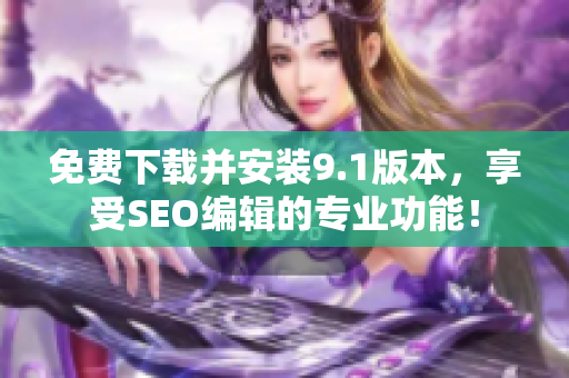 免费下载并安装9.1版本，享受SEO编辑的专业功能！