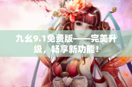 九幺9.1免费版——完美升级，畅享新功能！