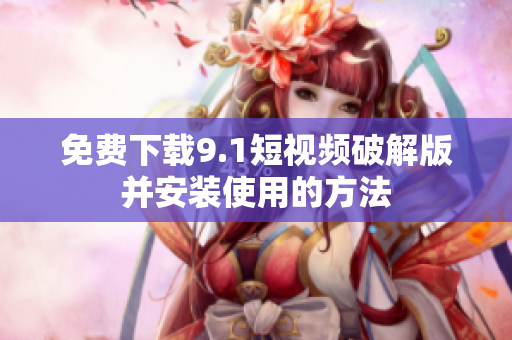 免费下载9.1短视频破解版并安装使用的方法