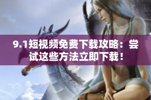 9.1短视频免费下载攻略：尝试这些方法立即下载！