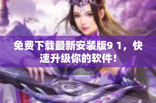 免费下载最新安装版9 1，快速升级你的软件！