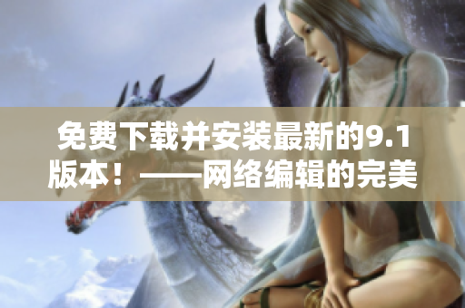 免费下载并安装最新的9.1版本！——网络编辑的完美选择