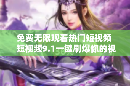 免费无限观看热门短视频  短视频9.1一键刷爆你的视觉感官