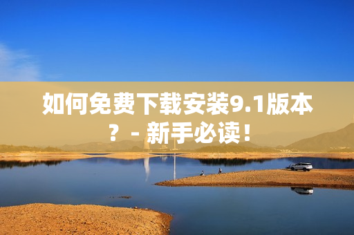 如何免费下载安装9.1版本？- 新手必读！