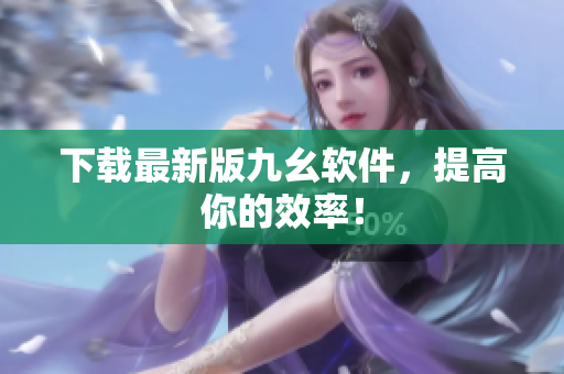 下载最新版九幺软件，提高你的效率！