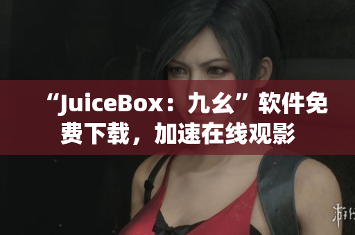 “JuiceBox：九幺”软件免费下载，加速在线观影