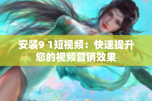 安装9 1短视频：快速提升您的视频营销效果