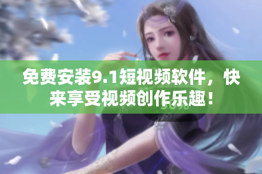 免费安装9.1短视频软件，快来享受视频创作乐趣！