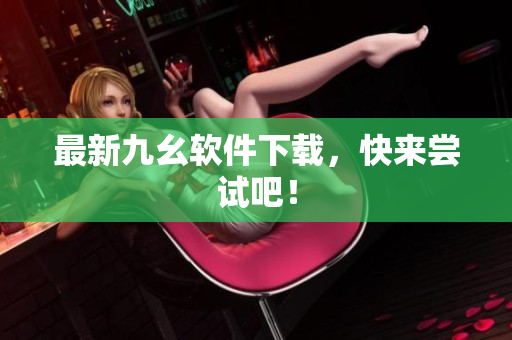 最新九幺软件下载，快来尝试吧！