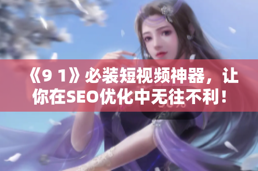 《9 1》必装短视频神器，让你在SEO优化中无往不利！