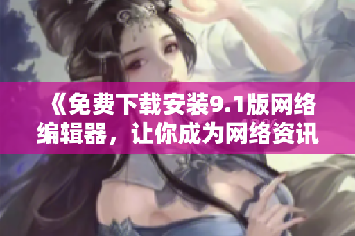 《免费下载安装9.1版网络编辑器，让你成为网络资讯焦点》