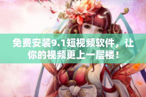 免费安装9.1短视频软件，让你的视频更上一层楼！