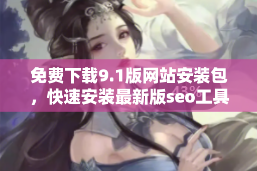 免费下载9.1版网站安装包，快速安装最新版seo工具