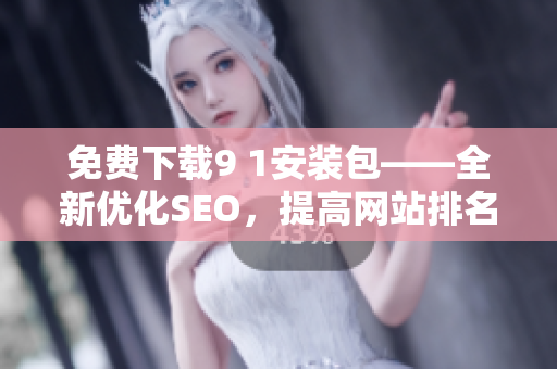 免费下载9 1安装包——全新优化SEO，提高网站排名