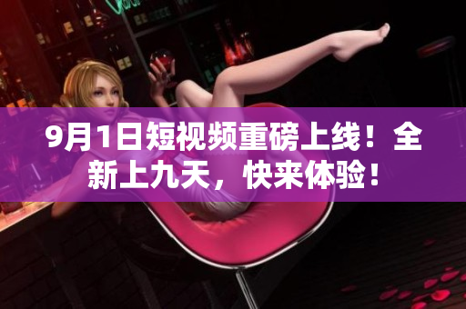 9月1日短视频重磅上线！全新上九天，快来体验！