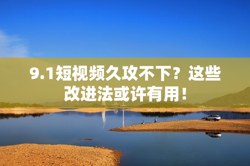 9.1短视频久攻不下？这些改进法或许有用！
