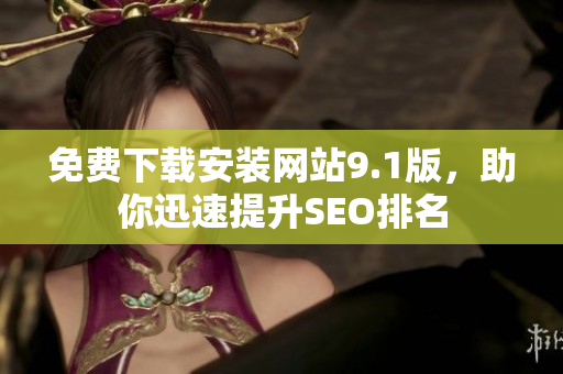 免费下载安装网站9.1版，助你迅速提升SEO排名