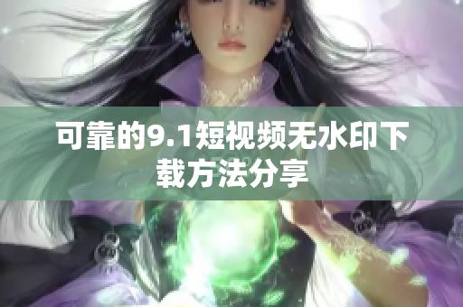 可靠的9.1短视频无水印下载方法分享