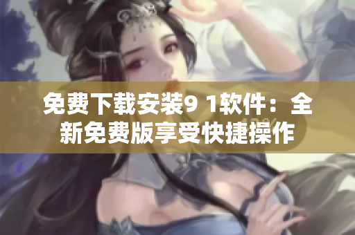免费下载安装9 1软件：全新免费版享受快捷操作