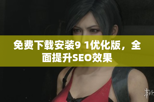 免费下载安装9 1优化版，全面提升SEO效果
