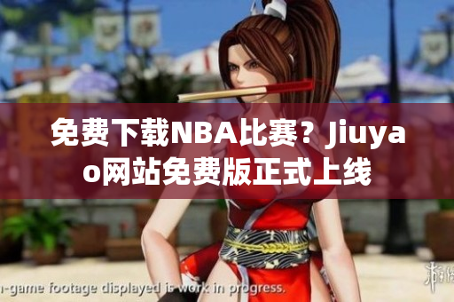 免费下载NBA比赛？Jiuyao网站免费版正式上线