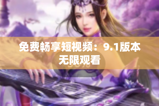 免费畅享短视频：9.1版本无限观看