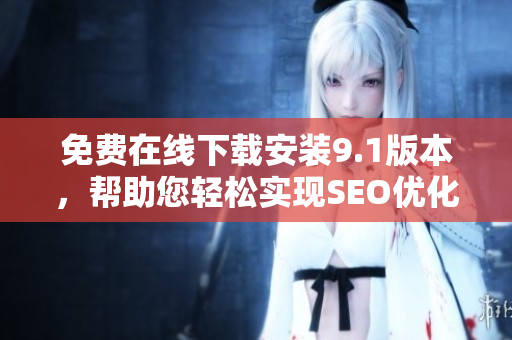 免费在线下载安装9.1版本，帮助您轻松实现SEO优化
