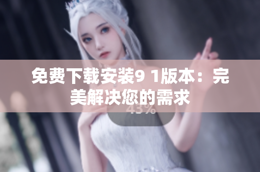 免费下载安装9 1版本：完美解决您的需求