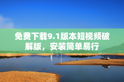 免费下载9.1版本短视频破解版，安装简单易行