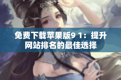 免费下载苹果版9 1：提升网站排名的最佳选择