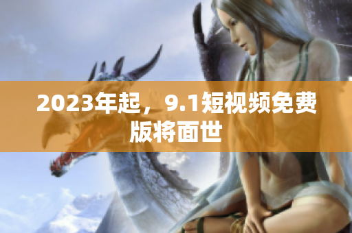 2023年起，9.1短视频免费版将面世