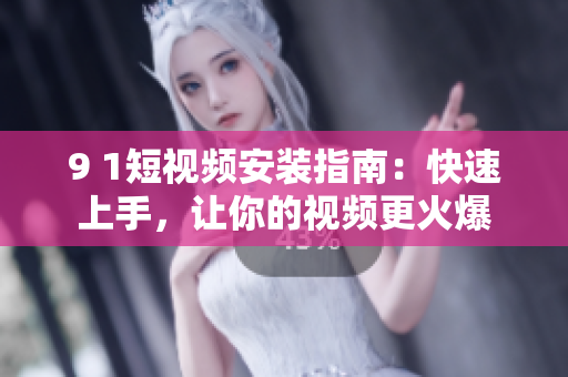 9 1短视频安装指南：快速上手，让你的视频更火爆