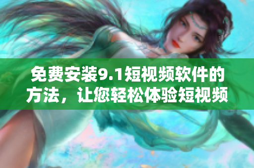 免费安装9.1短视频软件的方法，让您轻松体验短视频世界