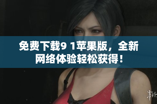免费下载9 1苹果版，全新网络体验轻松获得！
