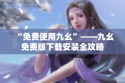 “免费使用九幺”——九幺免费版下载安装全攻略