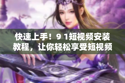 快速上手！9 1短视频安装教程，让你轻松享受短视频乐趣